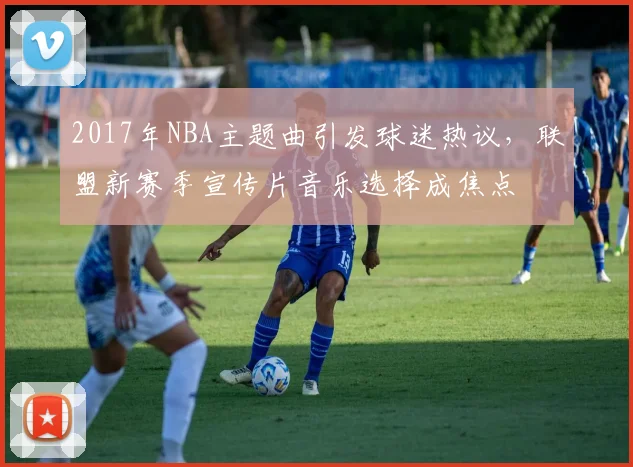 2017年NBA主题曲引发球迷热议，联盟新赛季宣传片音乐选择成焦点